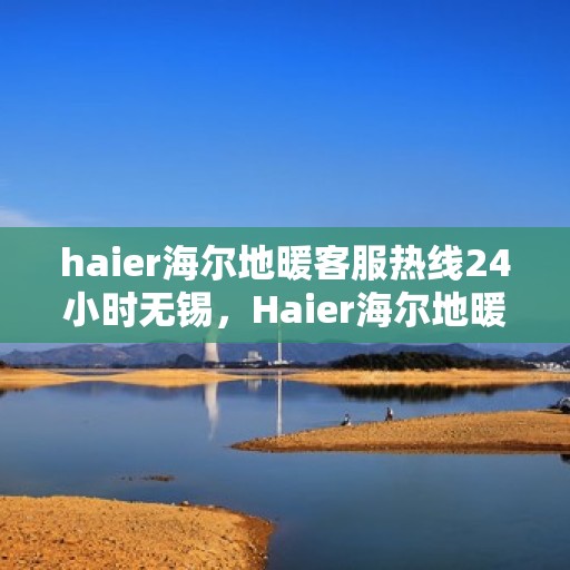 haier海尔地暖客服热线24小时无锡，Haier海尔地暖无锡全天候客服热线，温暖无忧服务在身边