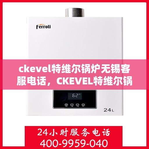 ckevel特维尔锅炉无锡客服电话，CKEVEL特维尔锅炉无锡客服热线及联系方式