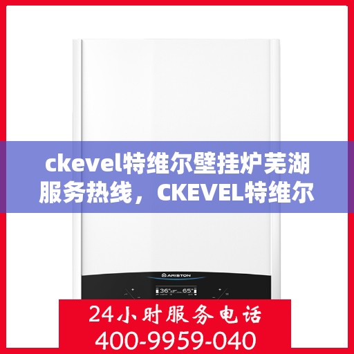 ckevel特维尔壁挂炉芜湖服务热线，CKEVEL特维尔壁挂炉芜湖专业服务热线，一站式解决方案，温暖您的生活