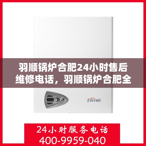 羽顺锅炉合肥24小时售后维修电话，羽顺锅炉合肥全天候售后维修服务热线