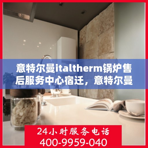 意特尔曼italtherm锅炉售后服务中心宿迁，意特尔曼italtherm锅炉宿迁售后服务中心，专业维修与贴心服务