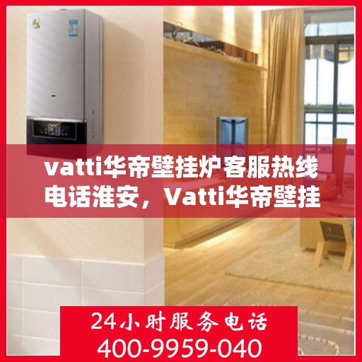 vatti华帝壁挂炉客服热线电话淮安，Vatti华帝壁挂炉淮安客服热线电话全解析