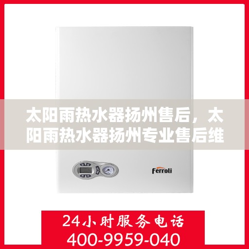 太阳雨热水器扬州售后，太阳雨热水器扬州专业售后维修服务指南