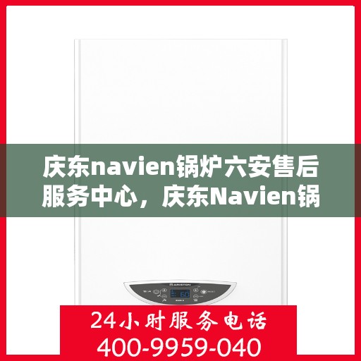 庆东navien锅炉六安售后服务中心，庆东Navien锅炉六安售后服务中心，专业维修与优质服务同步启动
