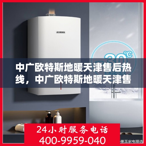 中广欧特斯地暖天津售后热线，中广欧特斯地暖天津售后服务热线及支持全解析