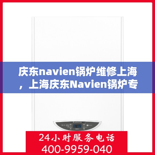 庆东navien锅炉维修上海，上海庆东Navien锅炉专业维修服务