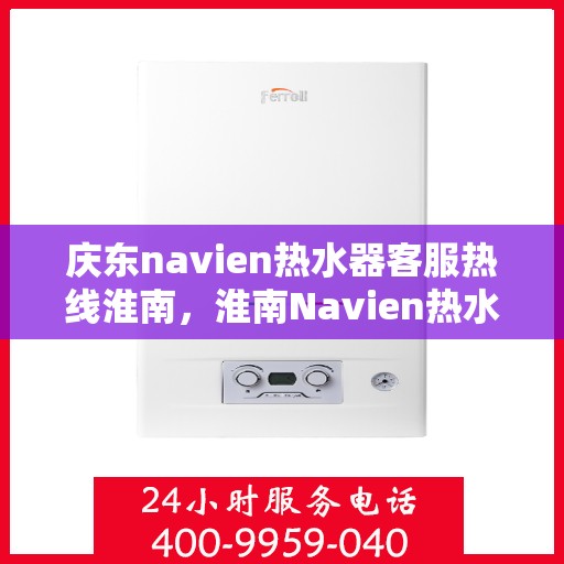庆东navien热水器客服热线淮南，淮南Navien热水器客服热线，专业解答与售后无忧