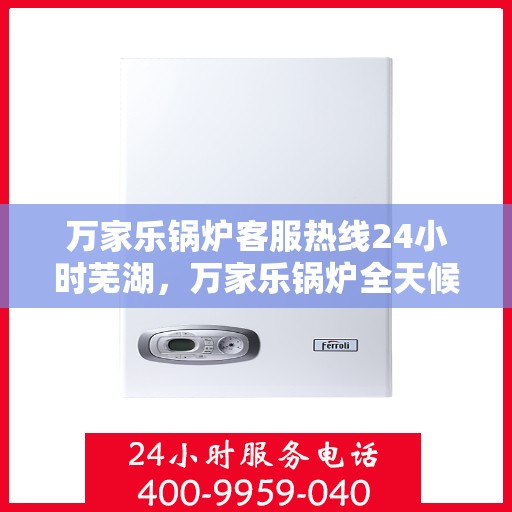 万家乐锅炉客服热线24小时芜湖，万家乐锅炉全天候客服热线，服务芜湖地区用户