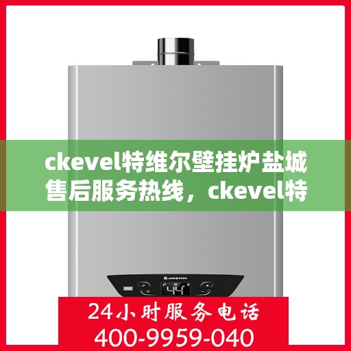 ckevel特维尔壁挂炉盐城售后服务热线，ckevel特维尔壁挂炉盐城专业售后服务热线及维修指南