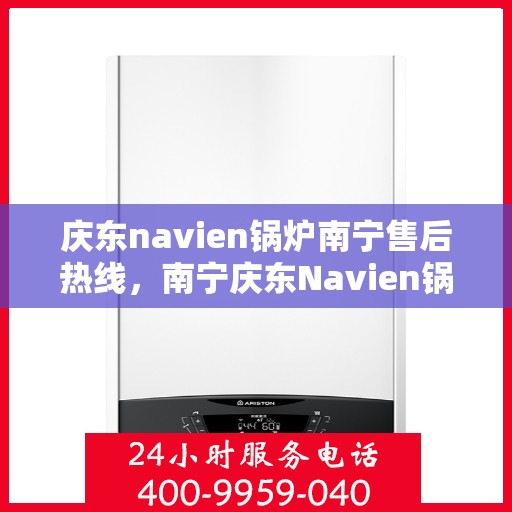 庆东navien锅炉南宁售后热线，南宁庆东Navien锅炉售后服务热线及支持中心