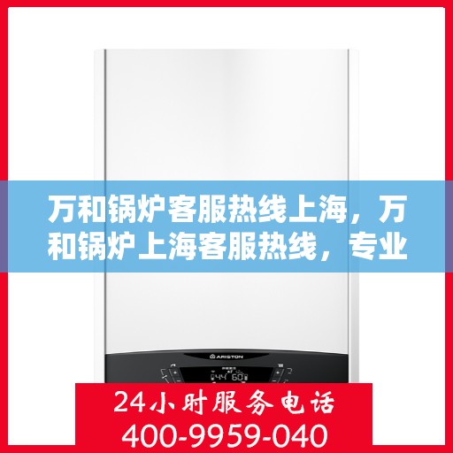 万和锅炉客服热线上海，万和锅炉上海客服热线，专业解答，贴心服务