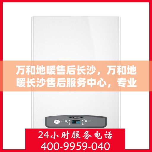 万和地暖售后长沙，万和地暖长沙售后服务中心，专业团队，温暖您的生活