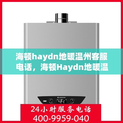 海顿haydn地暖温州客服电话，海顿Haydn地暖温州客服热线——您身边的温暖专家