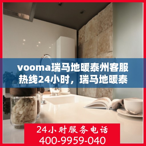 vooma瑞马地暖泰州客服热线24小时，瑞马地暖泰州客服热线全天候服务，温暖您的生活