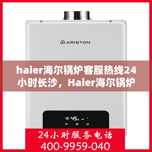 haier海尔锅炉客服热线24小时长沙，Haier海尔锅炉长沙24小时客服热线，全天候服务暖人心