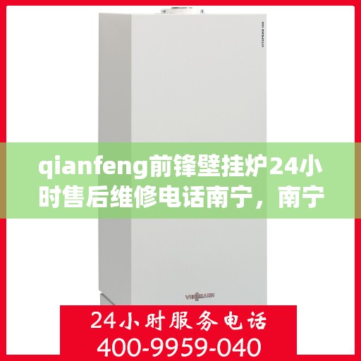 qianfeng前锋壁挂炉24小时售后维修电话南宁，南宁前锋壁挂炉全天候售后维修电话，专业解决您的壁挂炉问题