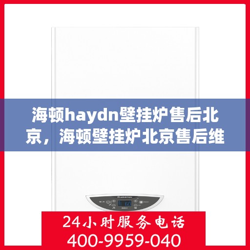 海顿haydn壁挂炉售后北京，海顿壁挂炉北京售后维修专业服务