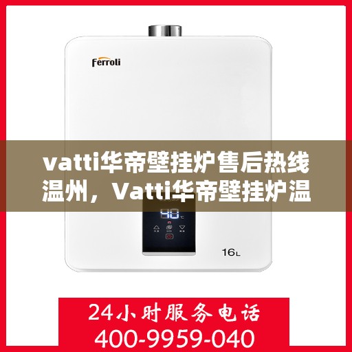 vatti华帝壁挂炉售后热线温州，Vatti华帝壁挂炉温州售后热线及服务一览