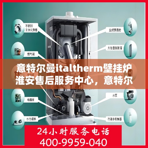 意特尔曼italtherm壁挂炉淮安售后服务中心，意特尔曼italtherm壁挂炉淮安售后服务中心，专业维修与优质服务
