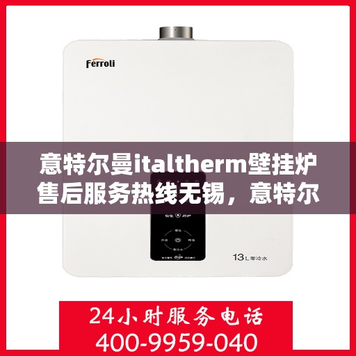 意特尔曼italtherm壁挂炉售后服务热线无锡，意特尔曼italtherm壁挂炉无锡售后服务热线及专业维修支持