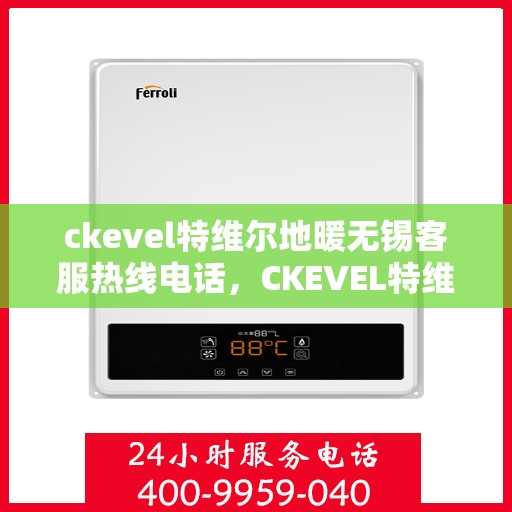 ckevel特维尔地暖无锡客服热线电话，CKEVEL特维尔地暖无锡客服热线电话全解析
