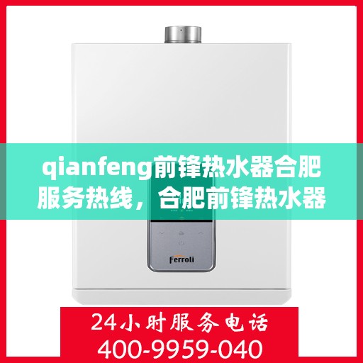 qianfeng前锋热水器合肥服务热线，合肥前锋热水器服务热线，专业维修与售后支持