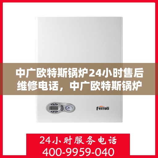 中广欧特斯锅炉24小时售后维修电话，中广欧特斯锅炉全天候售后维修服务热线电话
