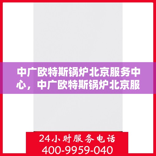 中广欧特斯锅炉北京服务中心，中广欧特斯锅炉北京服务中心，专业高效，您的暖心之选