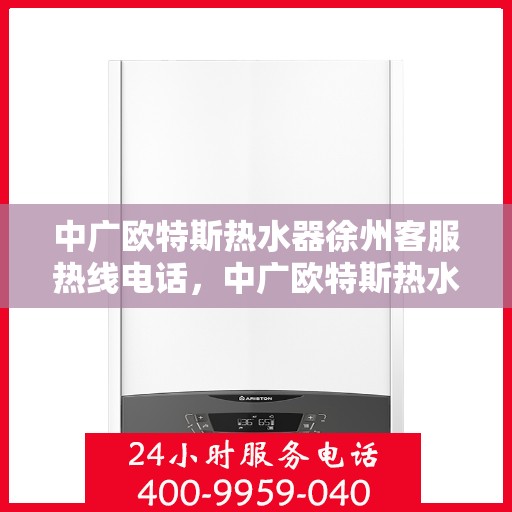 中广欧特斯热水器徐州客服热线电话，中广欧特斯热水器徐州客服热线详解，一站式服务，温暖您的生活热线电话。