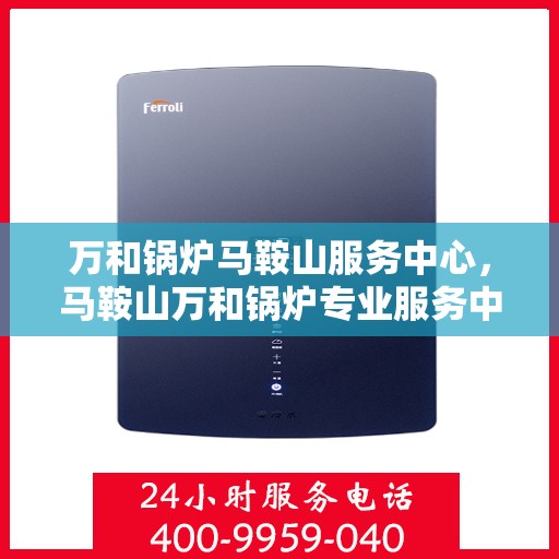 万和锅炉马鞍山服务中心，马鞍山万和锅炉专业服务中心