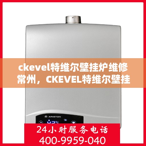 ckevel特维尔壁挂炉维修常州，CKEVEL特维尔壁挂炉常州专业维修服务