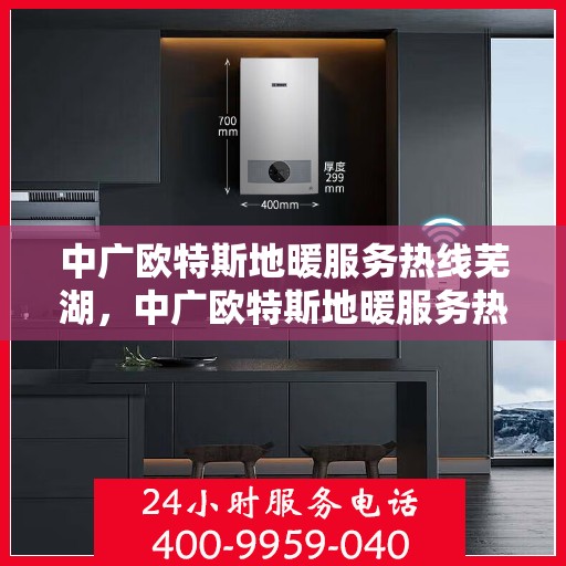 中广欧特斯地暖服务热线芜湖，中广欧特斯地暖服务热线在芜湖，一站式专业地暖解决方案与支持