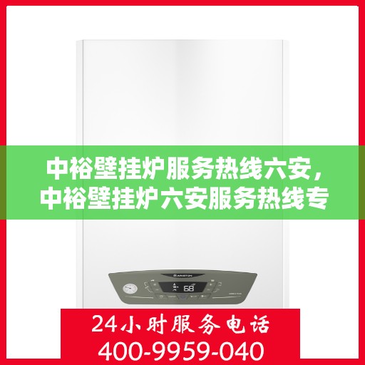 中裕壁挂炉服务热线六安，中裕壁挂炉六安服务热线专业支持与解决方案