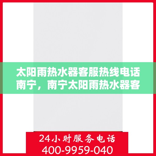太阳雨热水器客服热线电话南宁，南宁太阳雨热水器客服热线电话，专业解答，贴心服务