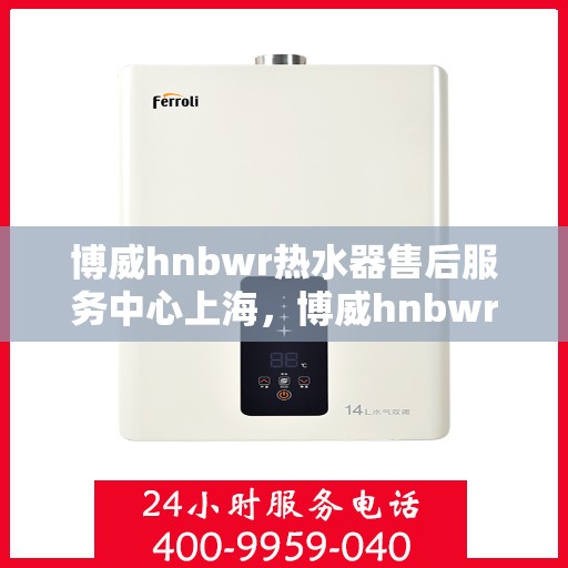 博威hnbwr热水器售后服务中心上海，博威hnbwr热水器上海售后服务中心，专业维修，贴心服务