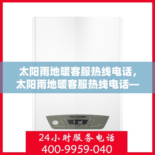 太阳雨地暖客服热线电话，太阳雨地暖客服热线电话——温暖连接，服务无忧