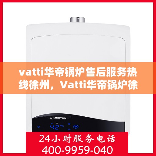 vatti华帝锅炉售后服务热线徐州，Vatti华帝锅炉徐州售后服务热线全解析