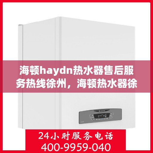 海顿haydn热水器售后服务热线徐州，海顿热水器徐州售后服务热线，专业解决您的热水难题