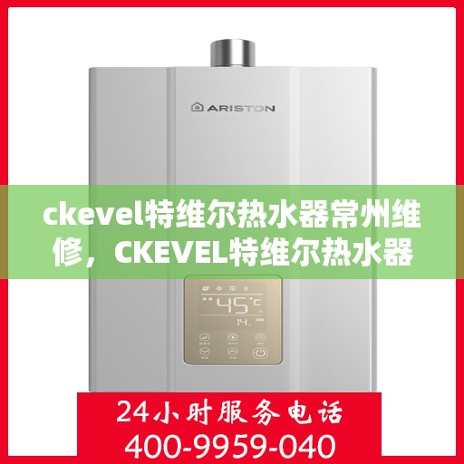 ckevel特维尔热水器常州维修，CKEVEL特维尔热水器常州专业维修服务