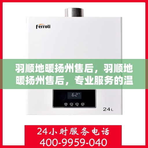 羽顺地暖扬州售后，羽顺地暖扬州售后，专业服务的温暖守护