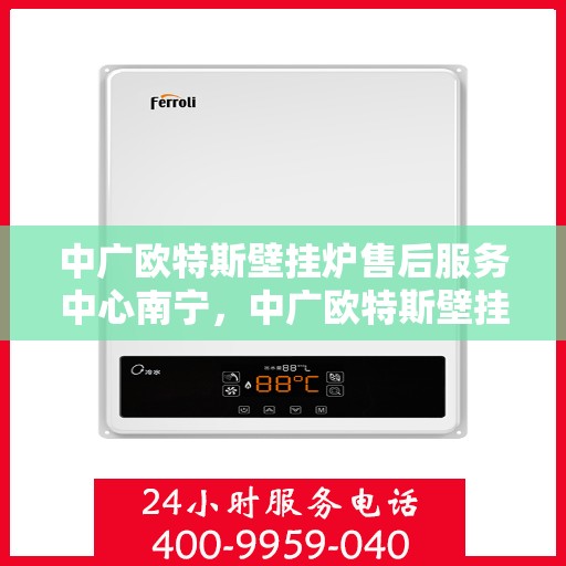 中广欧特斯壁挂炉售后服务中心南宁，中广欧特斯壁挂炉南宁售后服务中心，专业维修，贴心服务
