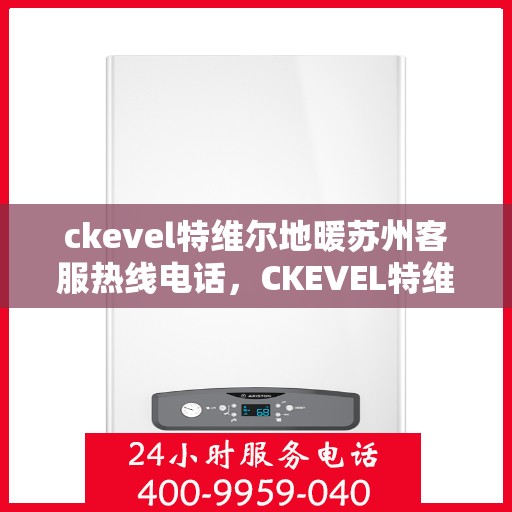 ckevel特维尔地暖苏州客服热线电话，CKEVEL特维尔地暖苏州客服中心，热线电话与温暖服务同行