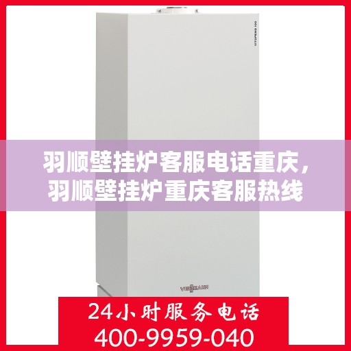 羽顺壁挂炉客服电话重庆，羽顺壁挂炉重庆客服热线