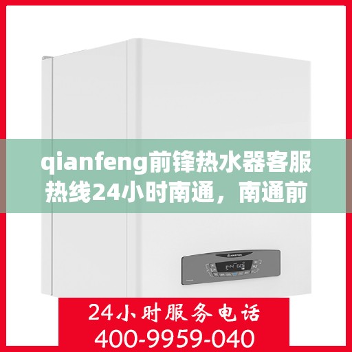 qianfeng前锋热水器客服热线24小时南通，南通前锋热水器全天候客服热线，贴心服务随时在线