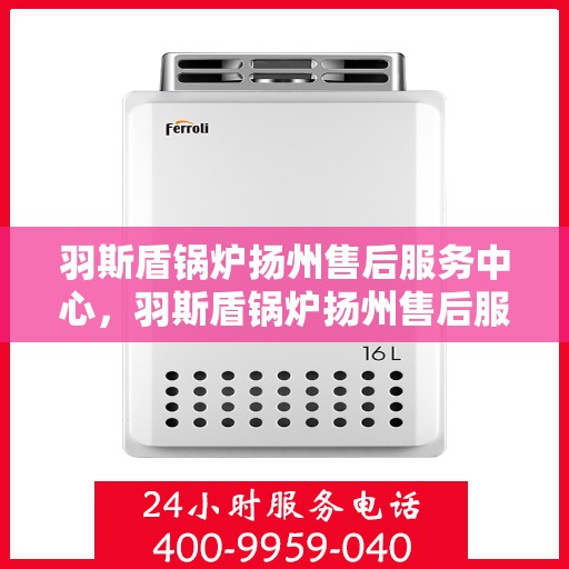 羽斯盾锅炉扬州售后服务中心，羽斯盾锅炉扬州售后服务中心，专业维修，贴心服务