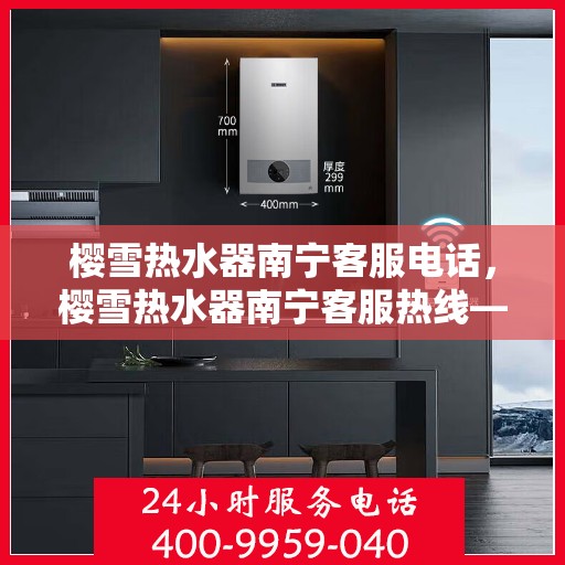 樱雪热水器南宁客服电话，樱雪热水器南宁客服热线——专业解答，贴心服务