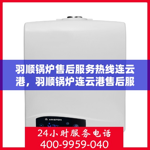 羽顺锅炉售后服务热线连云港，羽顺锅炉连云港售后服务热线，专业团队为您提供贴心服务