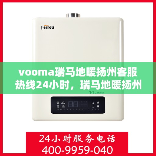 vooma瑞马地暖扬州客服热线24小时，瑞马地暖扬州客服热线全天候服务，温暖无忧！