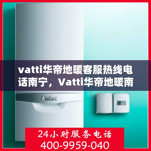 vatti华帝地暖客服热线电话南宁，Vatti华帝地暖南宁客服热线电话，专业支持与解决方案一站式服务