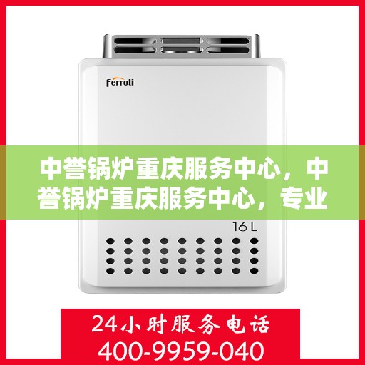 中誉锅炉重庆服务中心，中誉锅炉重庆服务中心，专业维修与优质服务并行，为您提供全方位的锅炉解决方案